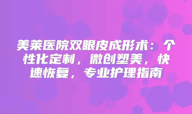 美莱医院双眼皮成形术：个性化定制，微创塑美，快速恢复，专业护理指南