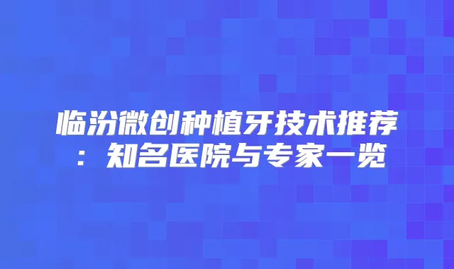 临汾微创种植牙技术推荐：知名医院与专家一览
