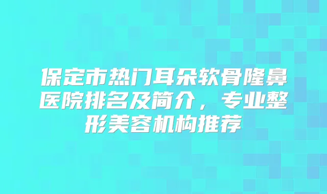 保定市热门耳朵软骨隆鼻医院排名及简介,专业整形美容机构推荐