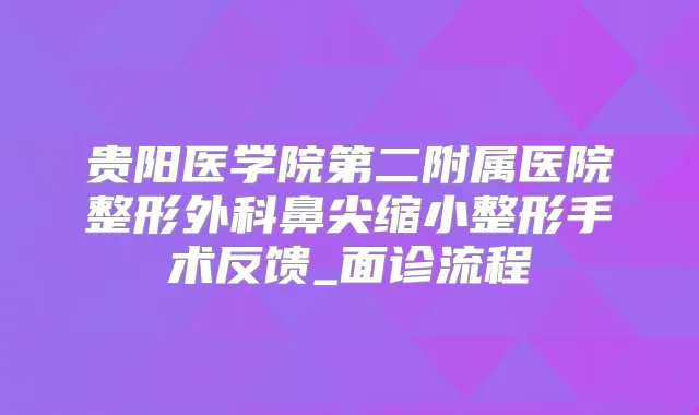 贵阳医学院第二附属医院整形外科鼻尖缩小整形手术反馈_面诊流程