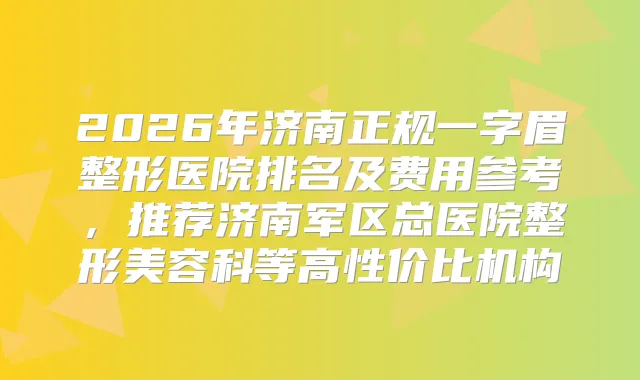 2026年济南正规一字眉整形医院排名及费用参考，推荐济南军区总医院整形美容科等高性价比机构