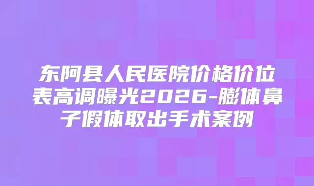 东阿县人民医院价格价位表高调曝光2026-膨体鼻子假体取出手术案例