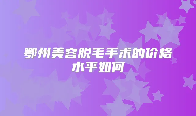 鄂州美容脱毛手术的价格水平如何