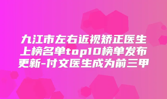 九江市左右近视矫正医生上榜名单top10榜单发布更新-付文医生成为前三甲