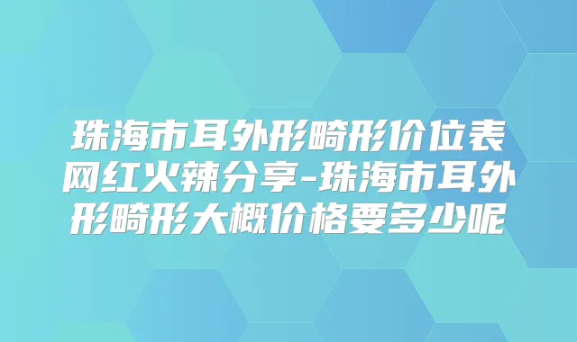 珠海市耳外形畸形价位表网红火辣分享-珠海市耳外形畸形大概价格要多少呢