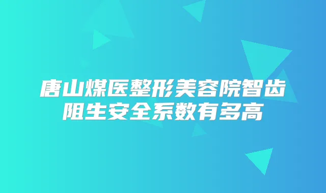 唐山煤医整形美容院智齿阻生安全系数有多高