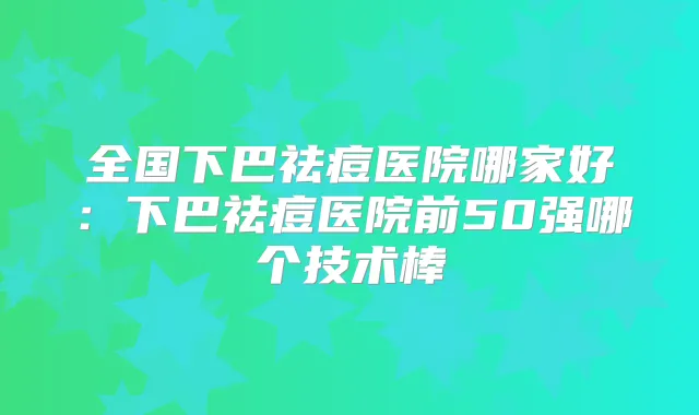 全国下巴祛痘医院哪家好：下巴祛痘医院前50强哪个技术棒