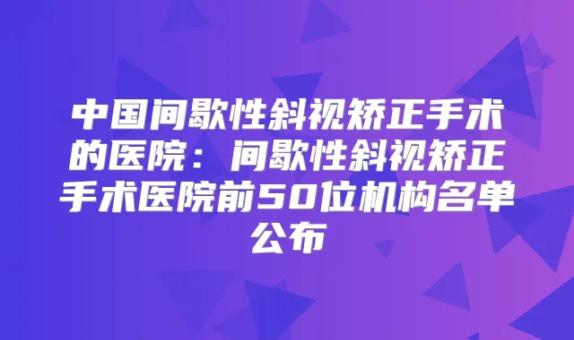 中国间歇性斜视矫正手术的医院：间歇性斜视矫正手术医院前50位机构名单公布