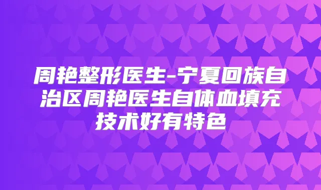 周艳整形医生-宁夏回族自治区周艳医生自体血填充技术好有特色