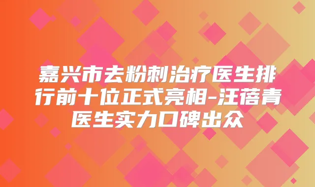 嘉兴市去粉刺医生排行前十位正式亮相-汪蓓青医生实力口碑出众