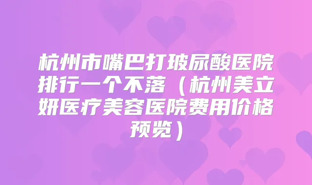 杭州市嘴巴打玻尿酸医院排行一个不落（杭州美立妍医疗美容医院费用价格预览）