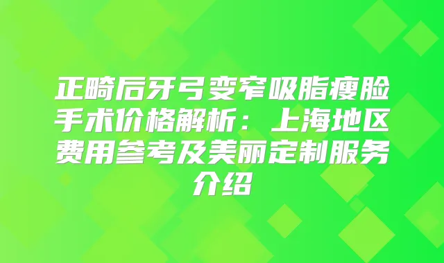 正畸后牙弓变窄吸脂瘦脸手术价格解析：上海地区费用参考及美丽定制服务介绍