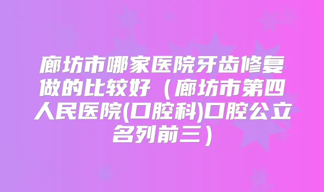 廊坊市哪家医院牙齿修复做的比较好(廊坊市第四人民医院(口腔科)口腔公立名列前三)