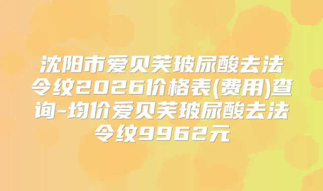 沈阳市爱贝芙玻尿酸去法令纹2026价格表(费用)查询-均价爱贝芙玻尿酸去法令纹9962元