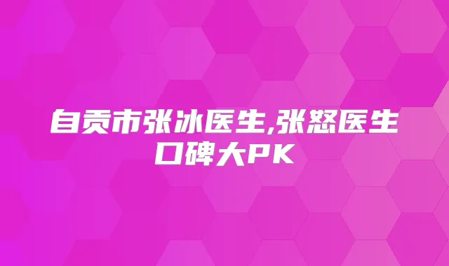 自贡市张冰医生,张怒医生口碑大PK
