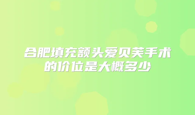 合肥填充额头爱贝芙手术的价位是大概多少