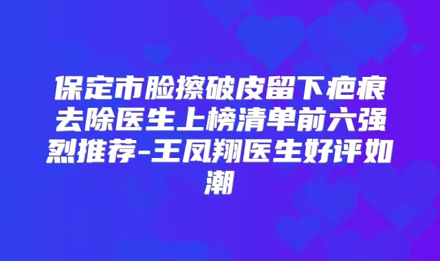 保定市脸擦破皮留下疤痕去除医生上榜清单前六强烈推荐-王凤翔医生好评如潮
