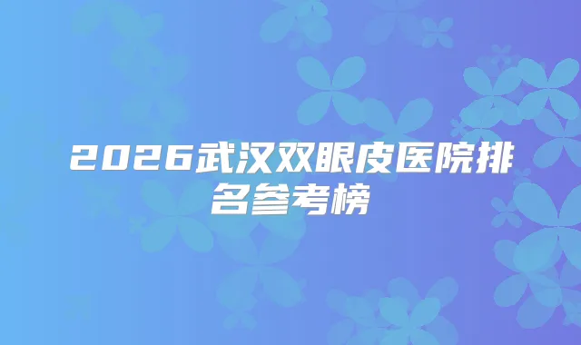2026武汉双眼皮医院排名参考榜