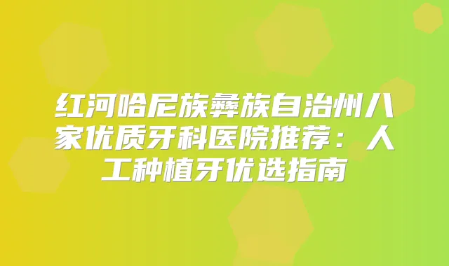 红河哈尼族彝族自治州八家优质牙科医院推荐:人工种植牙优选指南