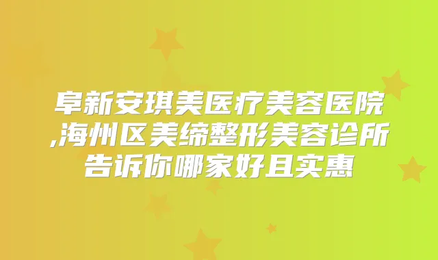 阜新安琪美医疗美容医院,海州区美缔整形美容诊所告诉你哪家好且实惠