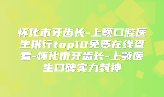 怀化市牙齿长-上颚口腔医生排行top10免费在线查看-怀化市牙齿长-上颚医生口碑实力封神