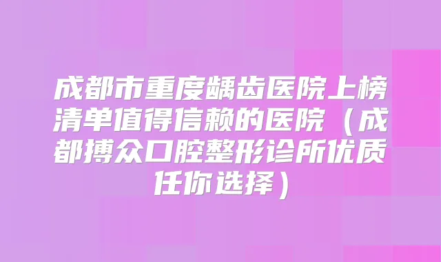 成都市重度龋齿医院上榜清单值得信赖的医院(成都搏众口腔整形诊所优质任你选择)