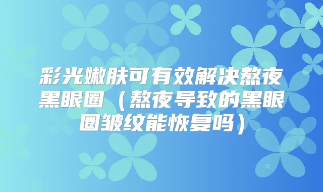 彩光嫩肤可有效解决熬夜黑眼圈（熬夜导致的黑眼圈皱纹能恢复吗）
