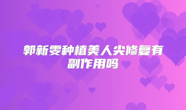 郭新雯种植美人尖修复有副作用吗