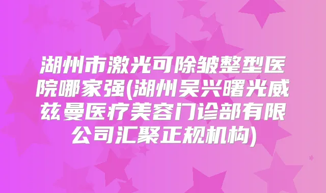 湖州市激光可除皱整型医院哪家强(湖州吴兴曙光威兹曼医疗美容门诊部有限公司汇聚正规机构)
