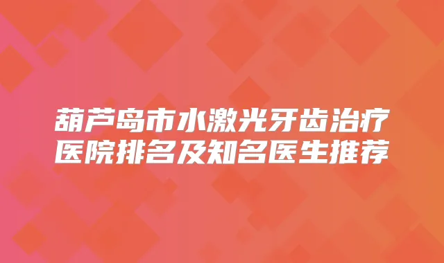 葫芦岛市水激光牙齿医院排名及知名医生推荐