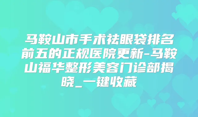 马鞍山市手术祛眼袋排名前五的正规医院更新-马鞍山福华整形美容门诊部揭晓_一键收藏