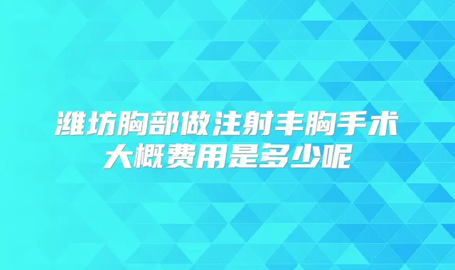 潍坊胸部做注射丰胸手术大概费用是多少呢