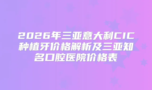 2026年三亚意大利CIC种植牙价格解析及三亚知名口腔医院价格表