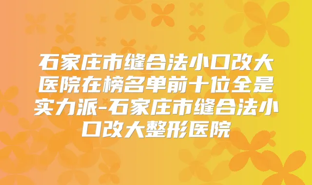 石家庄市缝合法小口改大医院在榜名单前十位全是实力派-石家庄市缝合法小口改大整形医院