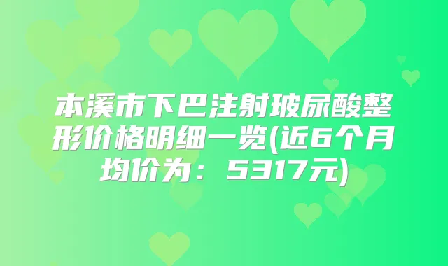 本溪市下巴注射玻尿酸整形价格明细一览(近6个月均价为：5317元)