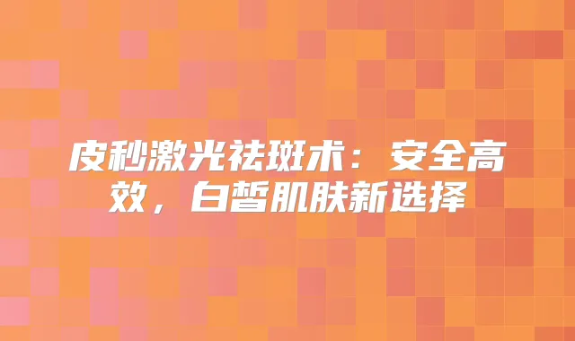 皮秒激光祛斑术：安全高效，白皙肌肤新选择