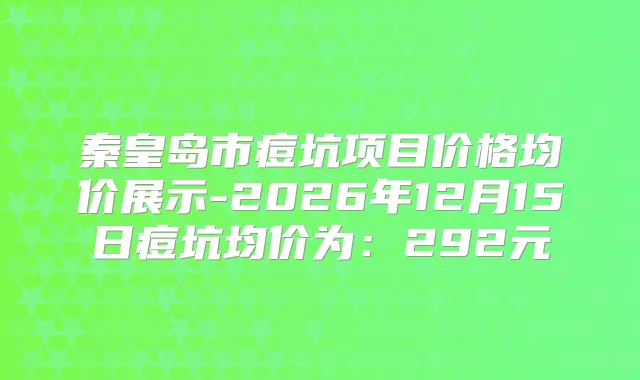 秦皇岛市痘坑项目价格均价展示-2026年12月15日痘坑均价为：292元