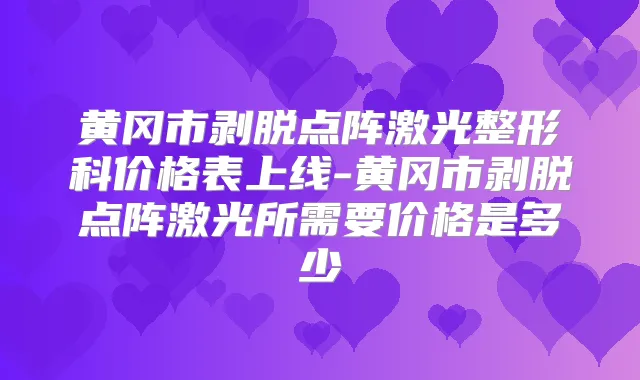 黄冈市剥脱点阵激光整形科价格表上线-黄冈市剥脱点阵激光所需要价格是多少