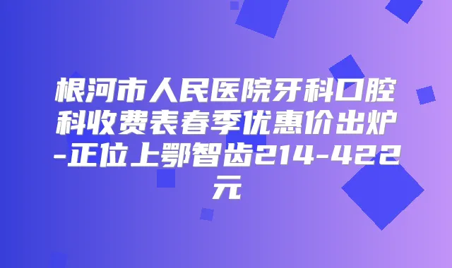 根河市人民医院牙科口腔科收费表春季优惠价出炉-正位上鄂智齿214-422元