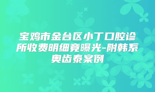 宝鸡市金台区小丁口腔诊所收费明细竟曝光-附韩系奥齿泰案例