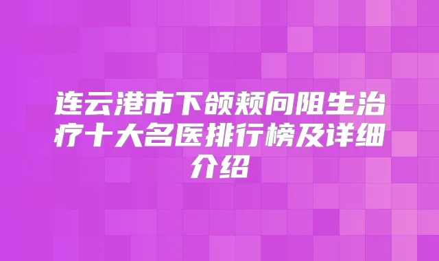 连云港市下颌颊向阻生十大名医排行榜及详细介绍
