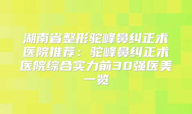 湖南省整形驼峰鼻纠正术医院推荐：驼峰鼻纠正术医院综合实力前30强医美一览