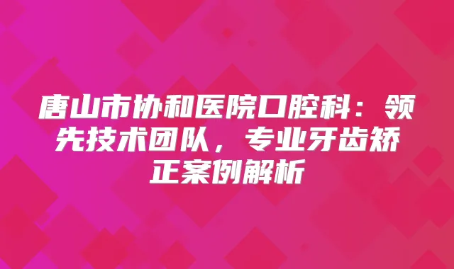 唐山市协和医院口腔科：领先技术团队，专业牙齿矫正案例解析