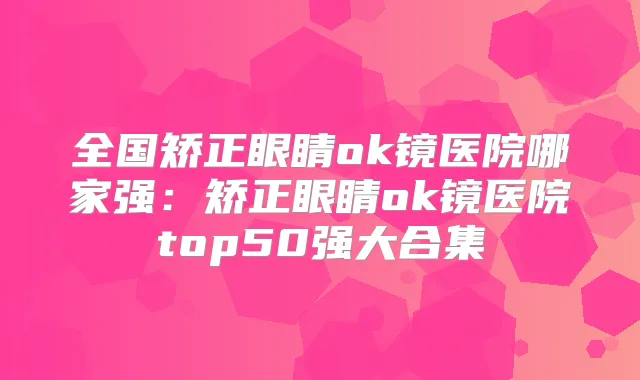 全国矫正眼睛ok镜医院哪家强:矫正眼睛ok镜医院top50强大合集