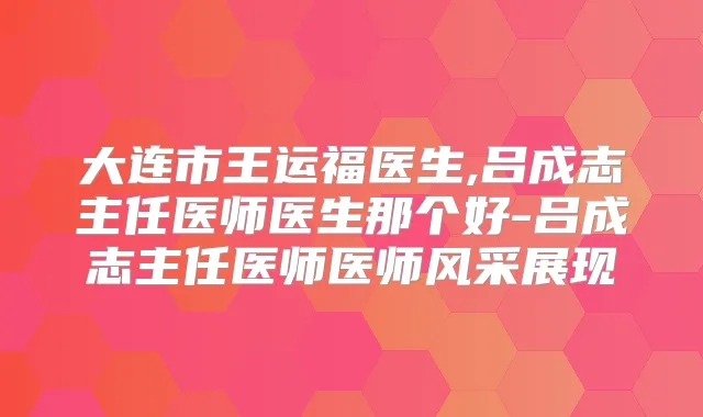 大连市王运福医生,吕成志主任医师医生那个好-吕成志主任医师医师风采展现