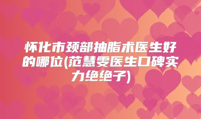 怀化市颈部抽脂术医生好的哪位(范慧雯医生口碑实力绝绝子)