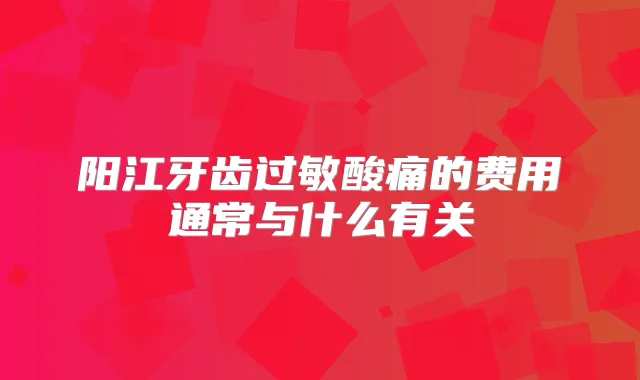 阳江牙齿过敏酸痛的费用通常与什么有关