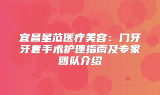 宜昌星范医疗美容:门牙牙套手术护理指南及专家团队介绍