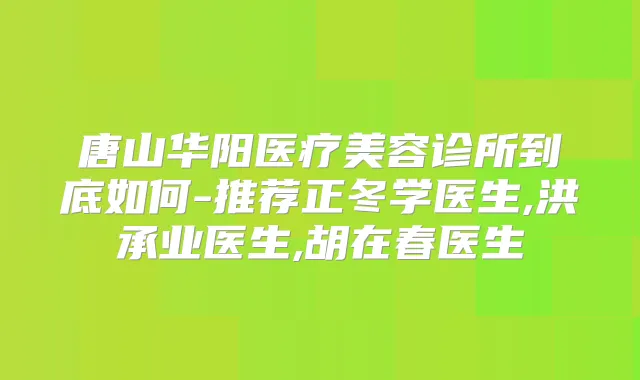唐山华阳医疗美容诊所到底如何-推荐正冬学医生,洪承业医生,胡在春医生