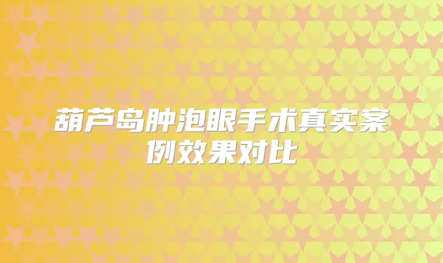 葫芦岛肿泡眼手术真实案例效果对比